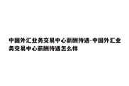 中国外汇业务交易中心薪酬待遇-中国外汇业务交易中心薪酬待遇怎么样