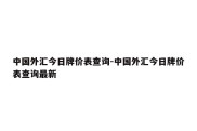 中国外汇今日牌价表查询-中国外汇今日牌价表查询最新