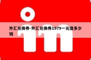 外汇兑换券-外汇兑换券1979一元值多少钱