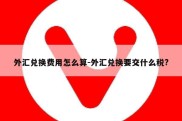 外汇兑换费用怎么算-外汇兑换要交什么税?