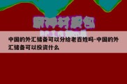 中国的外汇储备可以分给老百姓吗-中国的外汇储备可以投资什么