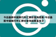 今日最新中国银行外汇牌价查询结果-今日最新中国银行外汇牌价查询结果是多少