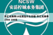 外汇兑换券10元现在什么价格-外汇兑换券1988 100元