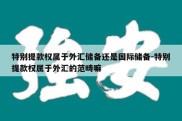 特别提款权属于外汇储备还是国际储备-特别提款权属于外汇的范畴嘛