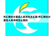 外汇牌价计算出人民币吗怎么算-外汇牌价计算出人民币吗怎么算的