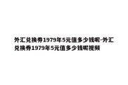 外汇兑换券1979年5元值多少钱呢-外汇兑换券1979年5元值多少钱呢视频