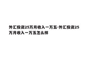 外汇投资25万月收入一万五-外汇投资25万月收入一万五怎么样