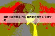 国内允许炒外汇了吗-国内允许炒外汇了吗今天