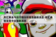 外汇黄金今日行情分析报告最新消息-外汇黄金走势今日最新消息