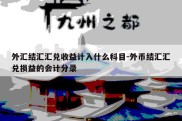 外汇结汇汇兑收益计入什么科目-外币结汇汇兑损益的会计分录