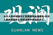 中华人民共和国外汇管理条例由谁颁布-中华人民共和国外汇管理条例中所指的外汇