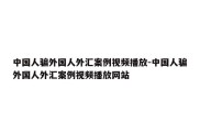 中国人骗外国人外汇案例视频播放-中国人骗外国人外汇案例视频播放网站