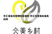 外汇保本托管理财靠谱吗-外汇托管保本是真的吗