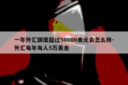 一年外汇额度超过50000美元会怎么样-外汇每年每人5万美金