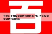 在外汇平台投资能把钱拿回来了吗-外汇投资可以把钱退出吗