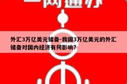 外汇3万亿美元储备-我国3万亿美元的外汇储备对国内经济有何影响?