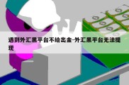 遇到外汇黑平台不给出金-外汇黑平台无法提现