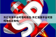 外汇交易平台可靠吗现在-外汇交易平台可靠吗现在还有吗