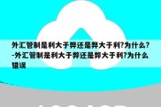 外汇管制是利大于弊还是弊大于利?为什么?-外汇管制是利大于弊还是弊大于利?为什么错误