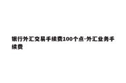 银行外汇交易手续费100个点-外汇业务手续费