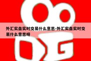 外汇实盘实时交易什么意思-外汇实盘实时交易什么意思呀