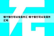 哪个银行可以交易外汇-哪个银行可以交易外汇吗