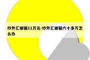 炒外汇被骗11万元-炒外汇被骗六十多万怎么办