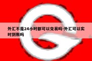 外汇不是24小时都可以交易吗-外汇可以实时到账吗