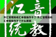 外汇管理局收汇申报操作不了-外汇管理局收汇申报操作不了什么原因