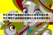 外汇理财产品收益的获取以人民币币值计算-外汇理财产品收益的获取以人民币币值计算A对B错