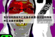 支付宝购物有外汇兑换手续费-支付宝购物有外汇兑换手续费吗