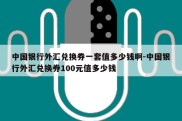 中国银行外汇兑换券一套值多少钱啊-中国银行外汇兑换券100元值多少钱