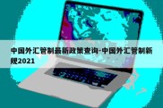 中国外汇管制最新政策查询-中国外汇管制新规2021