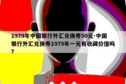 1979年中国银行外汇兑换券50元-中国银行外汇兑换券1979年一元有收藏价值吗?