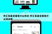 外汇实盘交易有什么特点-外汇实盘交易有什么特点呢