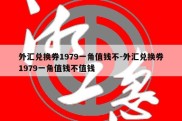 外汇兑换券1979一角值钱不-外汇兑换券1979一角值钱不值钱