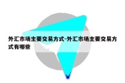 外汇市场主要交易方式-外汇市场主要交易方式有哪些