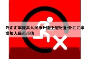 外汇汇率提高人民币升值还是贬值-外汇汇率增加人民币币值