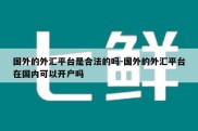 国外的外汇平台是合法的吗-国外的外汇平台在国内可以开户吗