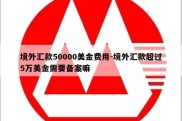 境外汇款50000美金费用-境外汇款超过5万美金需要备案嘛