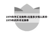 1979年外汇兑换券1元值多少钱人民币-1979年的外币兑换券