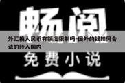 外汇换人民币有额度限制吗-国外的钱如何合法的转入国内