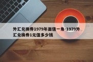 外汇兑换券1979年面值一角-1979外汇兑换券1元值多少钱