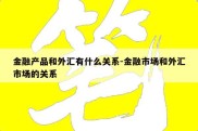 金融产品和外汇有什么关系-金融市场和外汇市场的关系