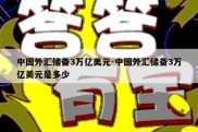 中国外汇储备3万亿美元-中国外汇储备3万亿美元是多少