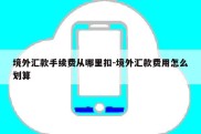 境外汇款手续费从哪里扣-境外汇款费用怎么划算