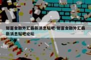 钜富金融外汇最新消息贴吧-钜富金融外汇最新消息贴吧论坛