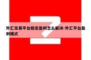 外汇交易平台稳定盈利怎么解决-外汇平台盈利模式