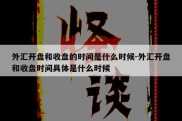 外汇开盘和收盘的时间是什么时候-外汇开盘和收盘时间具体是什么时候