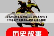 1979年外汇兑换券10元能兑多少钱-1979年外汇兑换券10元能兑多少钱呢